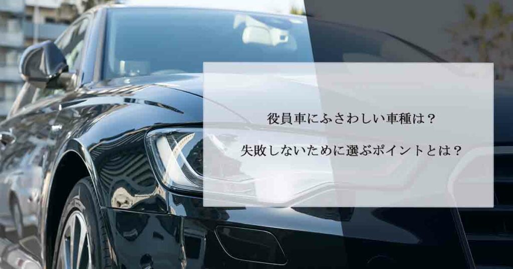 役員車にふさわしい車種は？失敗しないために選ぶポイントとは？